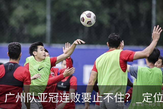 广州队亚冠连败要止不住？ 定位球防守总漏人丢球